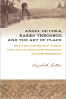 Angel De Cora, Karen Thronson, and the Art of Place: How Two Midwestern Women Used Art to Negotiate Migration and Dispossession 1609386876 Book Cover