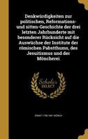 Denkwurdigkeiten Zur Politischen, Reformations- Und Sitten-Geschichte Der Drei Letzten Jahrhunderte Mit Besonderer Rucksicht Auf Die Auswuchse Der Institute Der Romischen Pabstthums, Des Jesuitismus U 1361758287 Book Cover