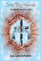 Into Thy Hands: Unconditional Love of Jesus Christ 1418431192 Book Cover
