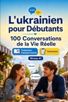 L'ukrainien pour Débutants A1 : 100 Conversations de la Vie Réelle: Apprenez l'ukrainien avec 100 dialogues bilingues, salutations, voyage, courses, ... vocabulaire et exercices (French Edition) B0H8LX3MML Book Cover