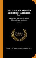 On Animal and Vegetable Parasites of the Human Body, a Manual of Their Natural History, Diagnosis, and Treatment; Volume 1 101668620X Book Cover