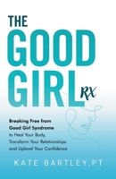 The Good Girl Rx: Breaking Free From Good Girl Syndrome to Heal Your Body, Transform Your Relationships and Uplevel Your Confidence B0F4ZJRWFW Book Cover