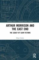 Arthur Morrison and the East End: The Legacy of Slum Fictions 0367188236 Book Cover