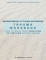 Mindset Matters in Trauma and Healing: Trauma Workbook: How to Move from Surviving to Thriving during Trauma (Mindset Matters in Trauma and Healing Workbook Series) B0FG1L5W8L Book Cover