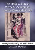 The Visual Culture of Women's Activism in London, Paris and Beyond: An Analytical Art History, 1860 to the Present 1476671370 Book Cover