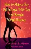 How to Make a Guy Fall in Love With You and Remain Faithful Forever: Dating Tips for girls and women 0615863426 Book Cover