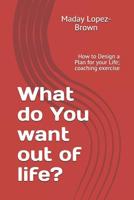 What do You want out of life?: How to Design a Plan for your Life; coaching exercise 1074407083 Book Cover