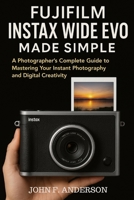 Fujifilm Instax WIDE Evo Made Simple: A Photographer’s Complete Guide to Mastering Your Instant Photography and Digital Creativity B0FQBZ9QLY Book Cover