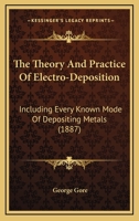The Theory And Practice Of Electro-Deposition: Including Every Known Mode Of Depositing Metals 1104403099 Book Cover