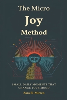 The Micro-Joy Method: Small Daily Moments That Change Your Mood: Build steady wellbeing through tiny, repeatable positives 937778607X Book Cover