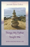 Things My Father Never Knew He Taught Me: Seven Lessons From a Life 1096900327 Book Cover