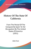 History of the State of California: From the Period of the Conquest by Spain to Her Occupation by the United States of America; Containing an Account of the Discovery of the Immense Gold Mines and Pla 1511576219 Book Cover