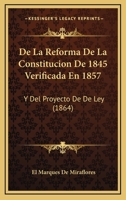 De La Reforma De La Constitucion De 1845 Verificada En 1857: Y Del Proyecto De De Ley (1864) 1160397546 Book Cover