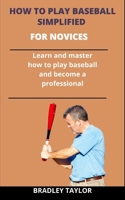 How To Play Baseball Simplified For Novices: Learn and Master How To Play Baseball And Become A Professional B092PJ9BG3 Book Cover