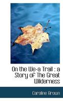 On the We-A Trail: A Story of the Great Wilderness 0548398445 Book Cover