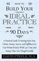 HOW TO BUILD YOUR IDEAL PRACTICE IN 90 DAYS: A Practical Guide To Having More Fun, Clients, Money, Success, and Fulfillment In Your Private Practice With Less Time And Money Than You Thought Possible 1401085873 Book Cover