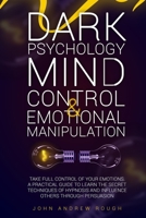 DARK PSYCHOLOGY MIND CONTROL AND EMOTIONAL MANIPULATION: Take full control of your Emotions. A Practical Guide to Learn the secret techniques of hypnosis and influence others through persuasion B08K4K2ZVR Book Cover