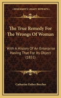The True Remedy for the Wrongs of Woman: With a History of an Enterprise Having That for Its Object 1120934281 Book Cover