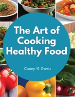 The Art of Cooking Healthy Food: Kitchen-Tested Recipes for Living and Eating Well Every Day 1835520189 Book Cover