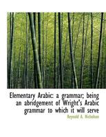 Elementary Arabic: A Grammar; Being an Abridgement of Wright's Arabic Grammar to Which it Will Serve 1406700053 Book Cover