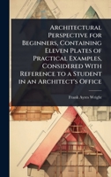 Architectural Perspective for Beginners, Containing Eleven Plates of Practical Examples, Considered with Reference to a Student in an Architect's Office 1355199735 Book Cover