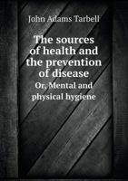The Sources of Health and the Prevention of Disease Or, Mental and Physical Hygiene 551897518X Book Cover