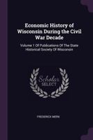 Economic History of Wisconsin During the Civil War Decade: Volume 1 of Publications of the State Historical Society of Wisconsin 1377865304 Book Cover
