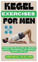 KEGEL EXERCISE FOR MEN: Strengthen Pelvic Health, Enhance Sexual Performance, And Improve Urinary Control B0DXQ9W65M Book Cover