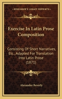 Exercise In Latin Prose Composition: Consisting Of Short Narratives, Etc., Adapted For Translation Into Latin Prose 1104125439 Book Cover