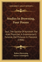 Studies in Browning. Four poems: Saul. The epistle of Karshish the Arab physician. A grammarian's funeral. Old pictures in Florence 110447283X Book Cover
