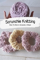 Scrunchie Knitting: How To Knit A Scrunchy 3 Ways!: Knit Scrunchie Patterns Book B08Z9VZVFP Book Cover