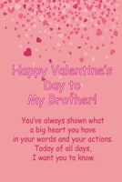 Happy Valentine’s Day to My Brother! You’ve always shown what a big heart you have in your words and you: Funny Valentines Day Gift, This blank Lined ... / 110 Pages, 6"x9", Soft Cover, Matte Finish. B083XVFKSP Book Cover