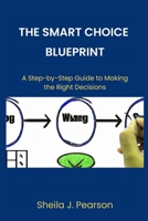 The Smart Choice Blueprint: A Step-by-Step Guide to Making the Right Decisions B0BXMWVNY3 Book Cover