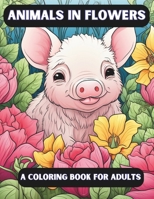 Animals In Flowers: A Coloring Book for Adults | 30 Unique Illistrations B0CQK7K4HB Book Cover