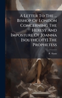 A Letter To The ... Bishop Of London Concerning The Heresy And Imposture Of Joanna [southcott] The Prophetess 1024389006 Book Cover