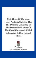 Unfoldings of Christian Hope: An Essay Showing That the Doctrine Contained in the Damnatory Clauses of the Creed Commonly Called Athanasian Is Unscr 1161840214 Book Cover