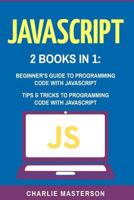 JavaScript: 2 Books in 1: Beginner's Guide + Tips and Tricks to Programming Code with JavaScript 1542873150 Book Cover