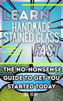Learn Handmade Stained Glass Fast: The No-Nonsense Guide to Get You Started Today (Learn Fast Series) 1969306076 Book Cover