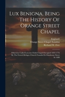 Lux Benigna, Being The History Of Orange Street Chapel: Otherwise Called Leicester Fields Chapel Occupied 1693-1776 By The French Refugee Church Founded In Glasshouse Street In 1688 1021839264 Book Cover