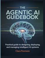 The Agentic AI Guidebook: Practical Guide to Designing, Deploying, and Managing Intelligent AI Systems B0FNJM61F1 Book Cover
