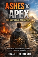 Ashes To Apex One Mans Road To Recovery: A practical map for family and loved ones who need help B0GS1Y49Y3 Book Cover