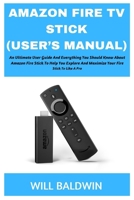 Amazon Fire TV Stick (User's Manual): An Ultimate User Guide and Everything You Should Know about Amazon Fire Stick to Help You Explore and Maximize Your Fire Stick TV Like a Pro 1705590802 Book Cover