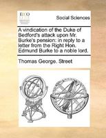 A vindication of the Duke of Bedford's attack upon Mr. Burke's pension: in reply to a letter from the Right Hon. Edmund Burke to a noble lord. 1140842528 Book Cover