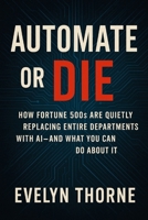 Automate or Die: How Fortune 500s Are Quietly Replacing Entire Departments with AI—and What You Can Do About It B0F5BP9XYD Book Cover