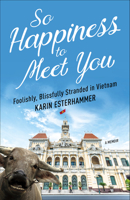 So Happiness to Meet You: Foolishly, Blissfully Stranded in Vietnam 1938849973 Book Cover