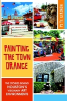 Painting the Town Orange:: The Stories behind Houston's Visionary Art Environments 1626194394 Book Cover