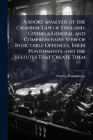 A Short Analysis of the Criminal Law of England, Giving a General and Comprehensive View of Indictable Offences, Their Punishments, and the Statutes That Create Them 1023763559 Book Cover