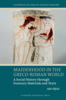 Maidenhood in the Greco-Roman World: A Social History through Funerary Materials and Texts (Liverpool Studies in Ancient History) 1807810313 Book Cover