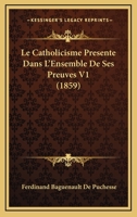 Le Catholicisme Presente Dans L'Ensemble De Ses Preuves V1 (1859) 1160147639 Book Cover