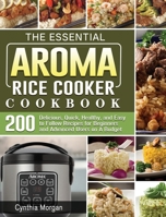 The Essential AROMA Rice Cooker Cookbook: 200 Delicious, Quick, Healthy, and Easy to Follow Recipes for Beginners and Advanced Users on A Budget 1801666822 Book Cover